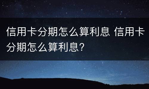 信用卡分期怎么算利息 信用卡分期怎么算利息?