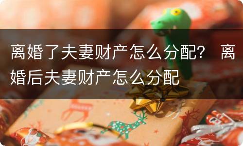 离婚了夫妻财产怎么分配？ 离婚后夫妻财产怎么分配