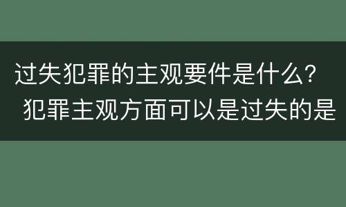 过失犯罪的主观要件是什么？ 犯罪主观方面可以是过失的是