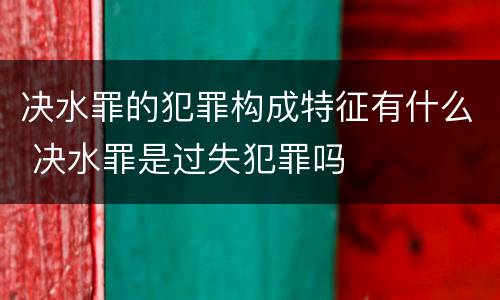 决水罪的犯罪构成特征有什么 决水罪是过失犯罪吗