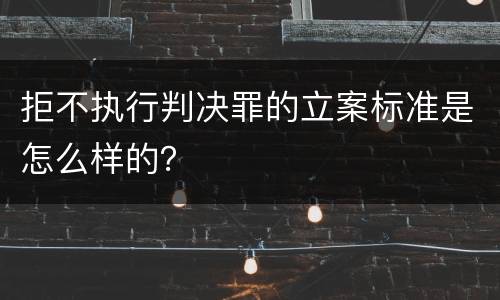 拒不执行判决罪的立案标准是怎么样的？