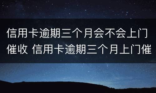 信用卡逾期三个月会不会上门催收 信用卡逾期三个月上门催收合法吗