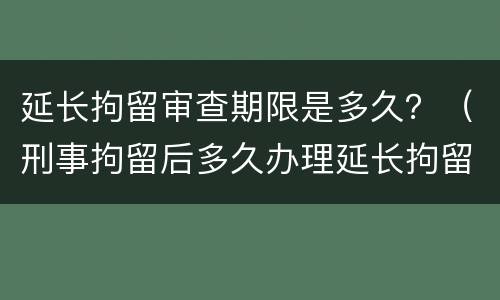 延长拘留审查期限是多久？（刑事拘留后多久办理延长拘留）