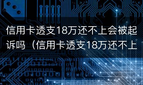 信用卡透支18万还不上会被起诉吗（信用卡透支18万还不上会被起诉吗怎么办）