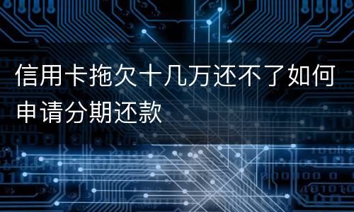 信用卡拖欠十几万还不了如何申请分期还款
