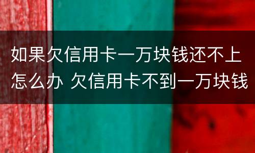 如果欠信用卡一万块钱还不上怎么办 欠信用卡不到一万块钱还不上怎么办