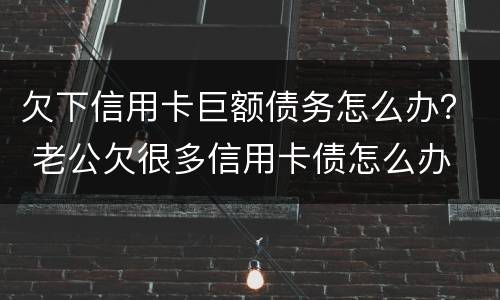 欠下信用卡巨额债务怎么办？ 老公欠很多信用卡债怎么办