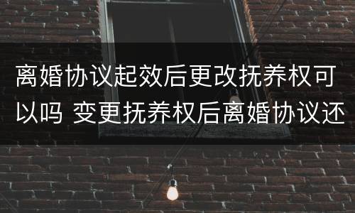 离婚协议起效后更改抚养权可以吗 变更抚养权后离婚协议还有效吗