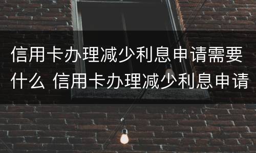 信用卡办理减少利息申请需要什么 信用卡办理减少利息申请需要什么材料