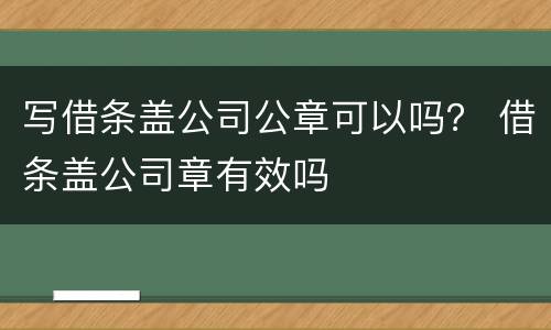 写借条盖公司公章可以吗？ 借条盖公司章有效吗