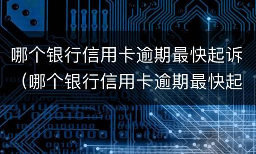哪个银行信用卡逾期最快起诉（哪个银行信用卡逾期最快起诉成功）