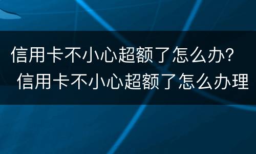 信用卡不小心超额了怎么办？ 信用卡不小心超额了怎么办理