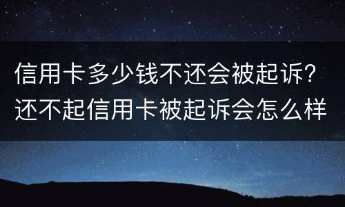 信用卡多少钱不还会被起诉? 还不起信用卡被起诉会怎么样