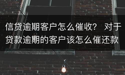 信贷逾期客户怎么催收？ 对于贷款逾期的客户该怎么催还款