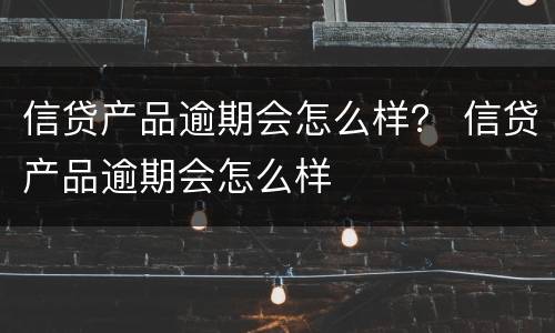 信贷产品逾期会怎么样？ 信贷产品逾期会怎么样