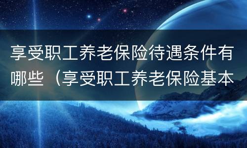享受职工养老保险待遇条件有哪些（享受职工养老保险基本待遇的条件）