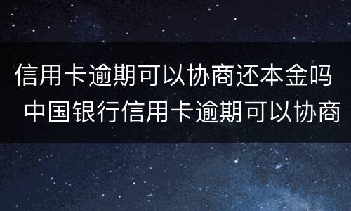 信用卡逾期可以协商还本金吗 中国银行信用卡逾期可以协商还本金吗