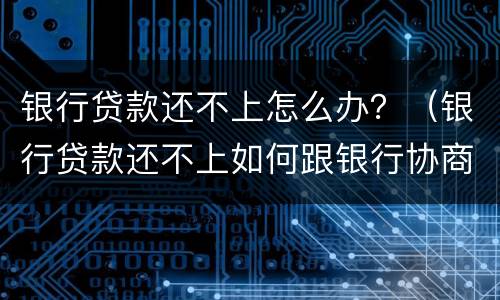 银行贷款还不上怎么办？（银行贷款还不上如何跟银行协商）