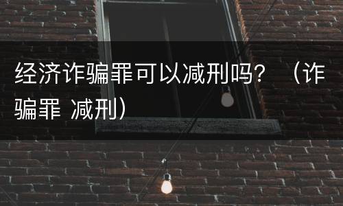 经济诈骗罪可以减刑吗？（诈骗罪 减刑）