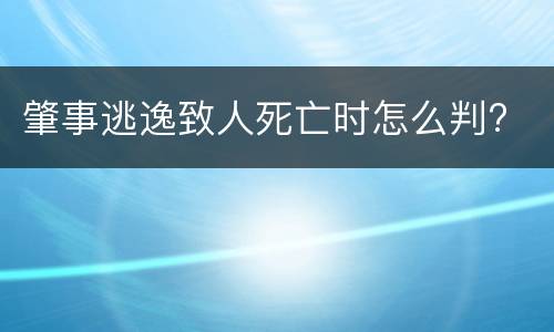 肇事逃逸致人死亡时怎么判?