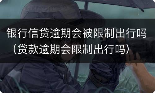 银行信贷逾期会被限制出行吗（贷款逾期会限制出行吗）