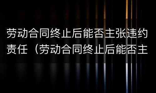 劳动合同终止后能否主张违约责任（劳动合同终止后能否主张违约责任）