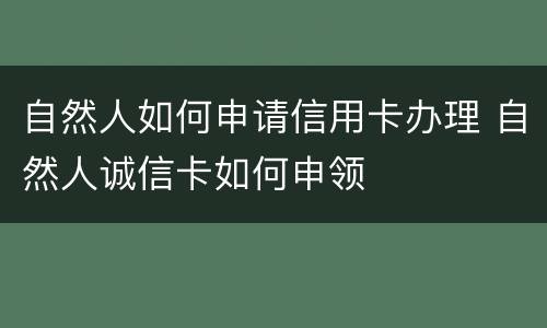 自然人如何申请信用卡办理 自然人诚信卡如何申领