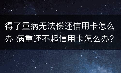 得了重病无法偿还信用卡怎么办 病重还不起信用卡怎么办?