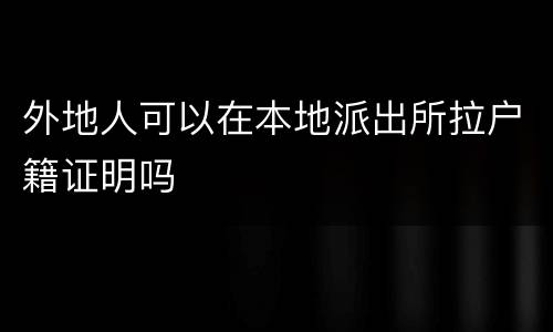 外地人可以在本地派出所拉户籍证明吗