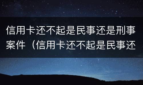 信用卡还不起是民事还是刑事案件（信用卡还不起是民事还是刑事案件呢）