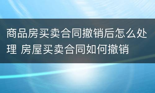 商品房买卖合同撤销后怎么处理 房屋买卖合同如何撤销
