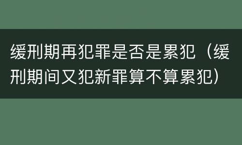 缓刑期再犯罪是否是累犯（缓刑期间又犯新罪算不算累犯）