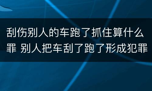 刮伤别人的车跑了抓住算什么罪 别人把车刮了跑了形成犯罪吗?