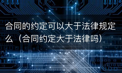 合同的约定可以大于法律规定么（合同约定大于法律吗）