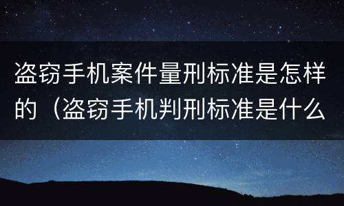 盗窃手机案件量刑标准是怎样的（盗窃手机判刑标准是什么）
