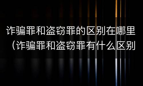 诈骗罪和盗窃罪的区别在哪里（诈骗罪和盗窃罪有什么区别）