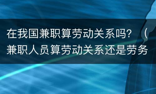 在我国兼职算劳动关系吗？（兼职人员算劳动关系还是劳务关系）