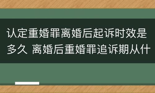 认定重婚罪离婚后起诉时效是多久 离婚后重婚罪追诉期从什么时候开始算