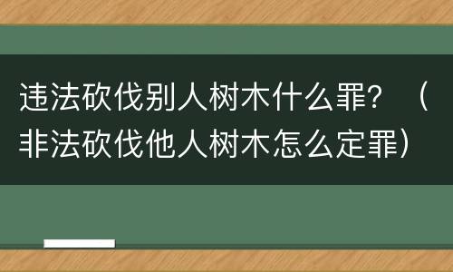 违法砍伐别人树木什么罪？（非法砍伐他人树木怎么定罪）