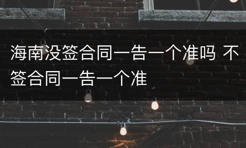 海南没签合同一告一个准吗 不签合同一告一个准