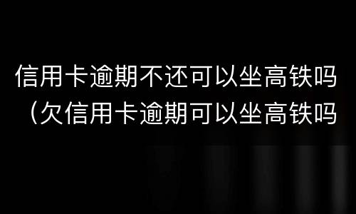 信用卡逾期不还可以坐高铁吗（欠信用卡逾期可以坐高铁吗）