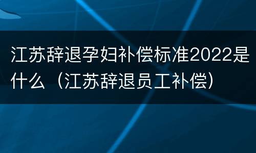 江苏辞退孕妇补偿标准2022是什么（江苏辞退员工补偿）