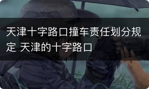 天津十字路口撞车责任划分规定 天津的十字路口