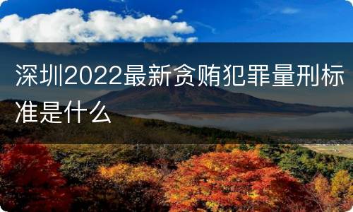 深圳2022最新贪贿犯罪量刑标准是什么