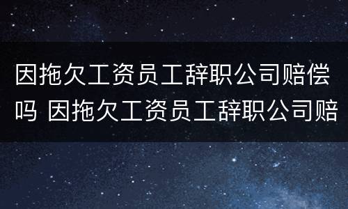 因拖欠工资员工辞职公司赔偿吗 因拖欠工资员工辞职公司赔偿吗合法吗