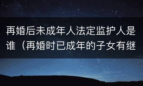 再婚后未成年人法定监护人是谁（再婚时已成年的子女有继承权吗）