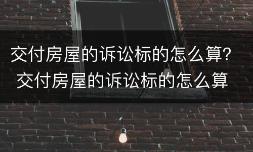 交付房屋的诉讼标的怎么算？ 交付房屋的诉讼标的怎么算