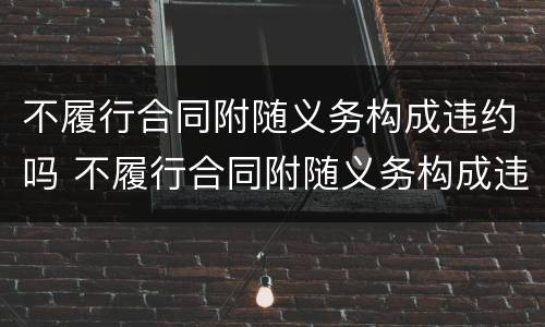 不履行合同附随义务构成违约吗 不履行合同附随义务构成违约吗怎么处理