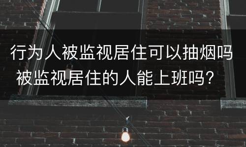 行为人被监视居住可以抽烟吗 被监视居住的人能上班吗?