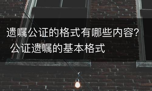 遗嘱公证的格式有哪些内容？ 公证遗嘱的基本格式